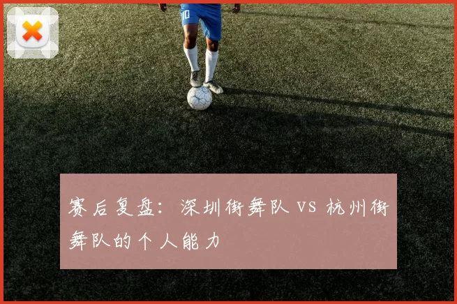 赛后复盘：深圳街舞队 vs 杭州街舞队的个人能力