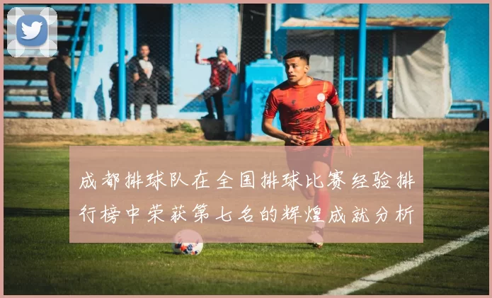 成都排球队在全国排球比赛经验排行榜中荣获第七名的辉煌成就分析