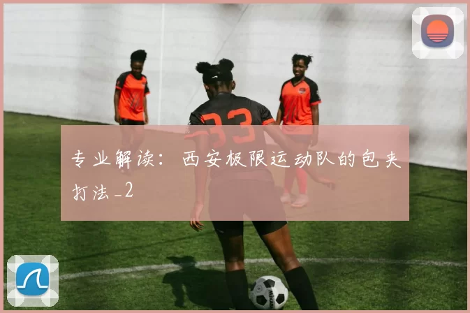 专业解读：西安极限运动队的包夹打法_2