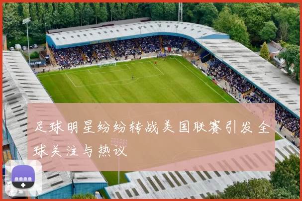 足球明星纷纷转战美国联赛引发全球关注与热议