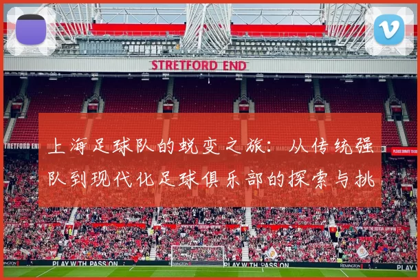 上海足球队的蜕变之旅：从传统强队到现代化足球俱乐部的探索与挑战