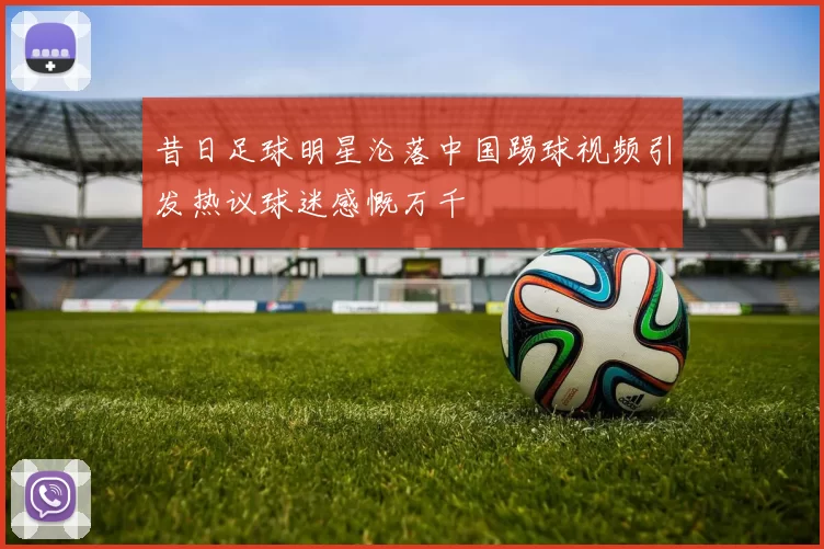 昔日足球明星沦落中国踢球视频引发热议球迷感慨万千