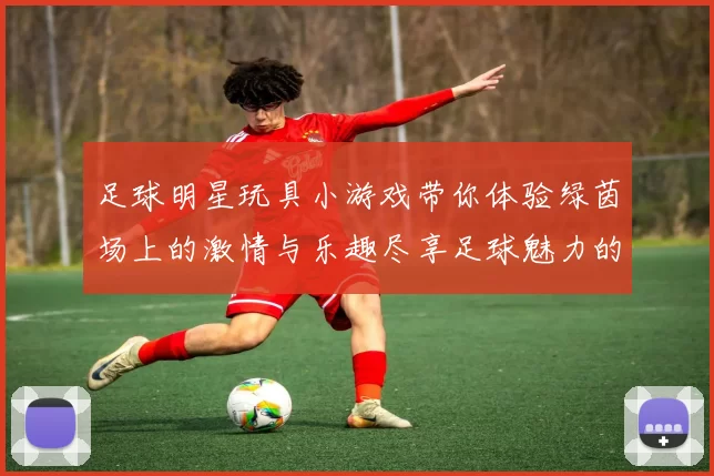 足球明星玩具小游戏带你体验绿茵场上的激情与乐趣尽享足球魅力的无限可能