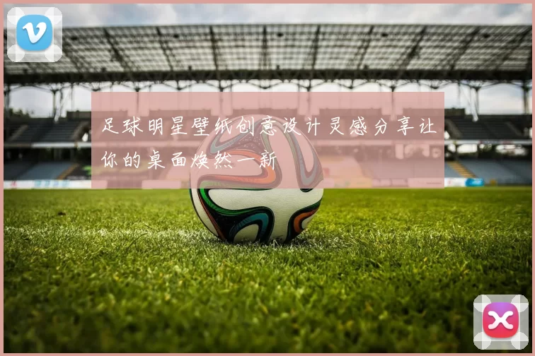 足球明星壁纸创意设计灵感分享让你的桌面焕然一新