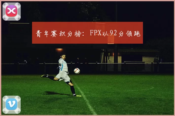 青年赛积分榜：FPX以92分领跑