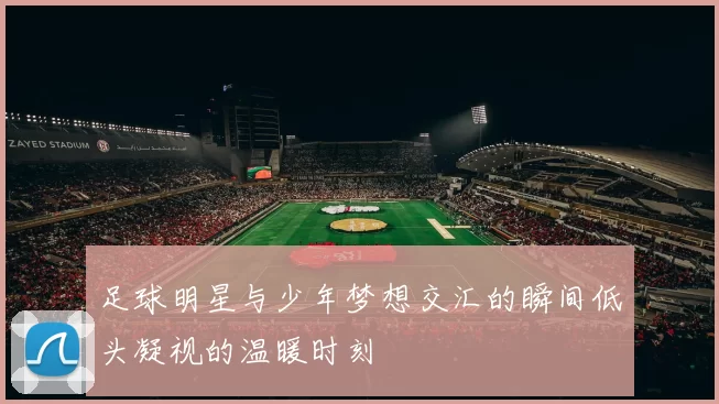 足球明星与少年梦想交汇的瞬间低头凝视的温暖时刻