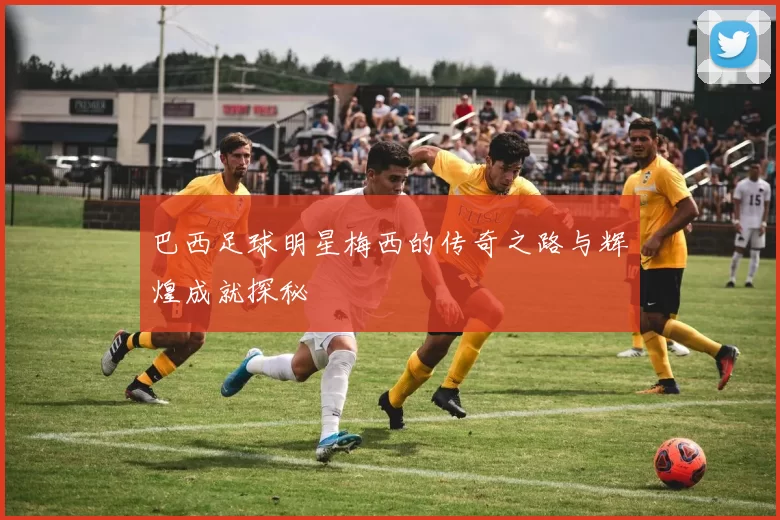 巴西足球明星梅西的传奇之路与辉煌成就探秘