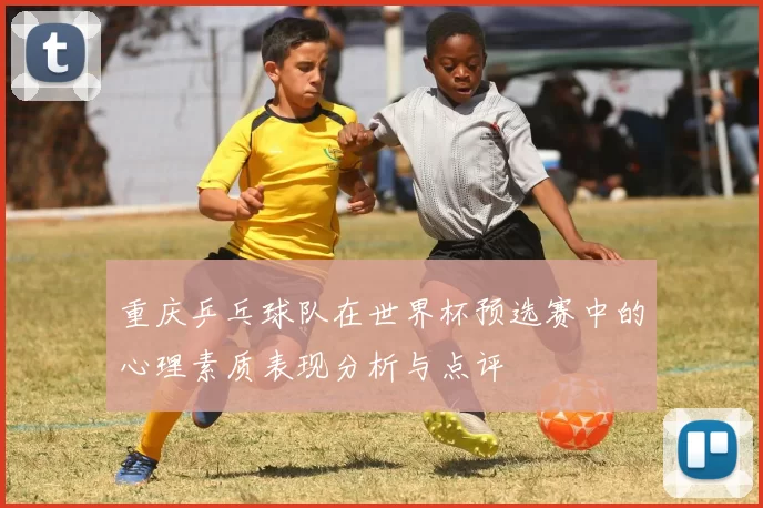 重庆乒乓球队在世界杯预选赛中的心理素质表现分析与点评