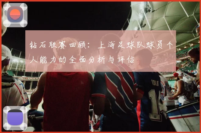 钻石联赛回顾：上海足球队球员个人能力的全面分析与评估