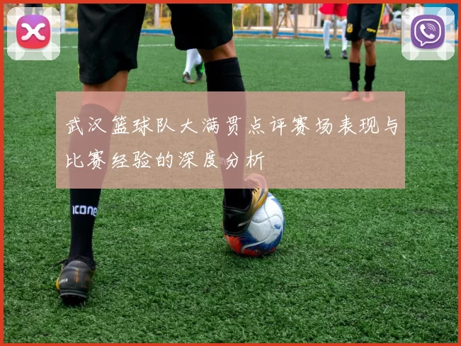 武汉篮球队大满贯点评赛场表现与比赛经验的深度分析